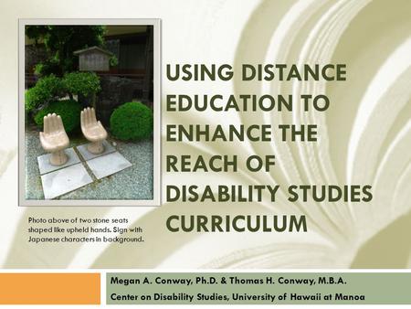 USING DISTANCE EDUCATION TO ENHANCE THE REACH OF DISABILITY STUDIES CURRICULUM Megan A. Conway, Ph.D. & Thomas H. Conway, M.B.A. Center on Disability Studies,