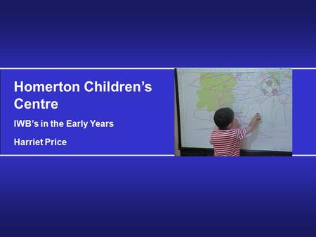 Homerton Children’s Centre IWB’s in the Early Years Harriet Price.