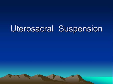 Uterosacral Suspension. Educational Objectives This lecture will enable the participant to list and discuss the indications and complications of uterosacral.