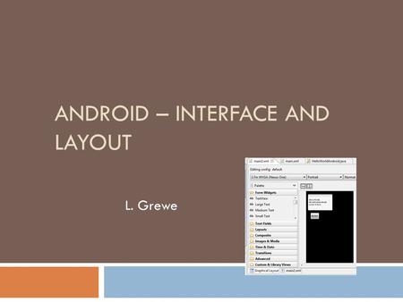 ANDROID – INTERFACE AND LAYOUT L. Grewe. Interfaces: Two Alternatives Code or XML  You have two ways you can create the interface(s) of your Application.