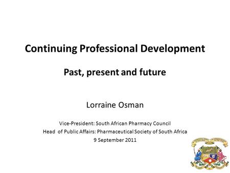 Continuing Professional Development Past, present and future Lorraine Osman Vice-President: South African Pharmacy Council Head of Public Affairs: Pharmaceutical.
