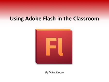 Using Adobe Flash in the Classroom By Mike Moore.