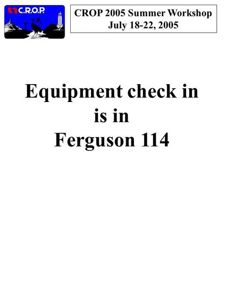 CROP 2005 Summer Workshop July 18-22, 2005 Equipment check in is in Ferguson 114.
