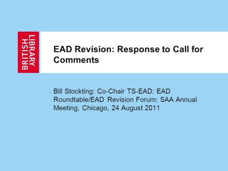 EAD Revision: Response to Call for Comments Bill Stockting: Co-Chair TS-EAD: EAD Roundtable/EAD Revision Forum: SAA Annual Meeting, Chicago, 24 August.
