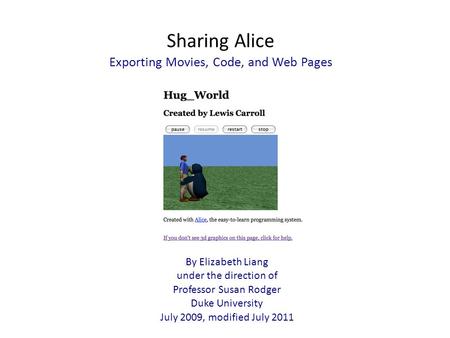 Sharing Alice Exporting Movies, Code, and Web Pages By Elizabeth Liang under the direction of Professor Susan Rodger Duke University July 2009, modified.