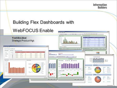 Building Flex Dashboards with WebFOCUS Enable Copyright 2008, Information Builders. Slide 1 Yoshiko Akai Strategic Product Mgt.