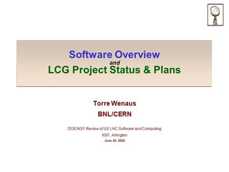 Software Overview and LCG Project Status & Plans Torre Wenaus BNL/CERN DOE/NSF Review of US LHC Software and Computing NSF, Arlington June 20, 2002.