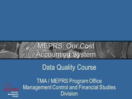 MEPRS: Our Cost Accounting System Data Quality Course TMA / MEPRS Program Office Management Control and Financial Studies Division TRICARE Management Activity.