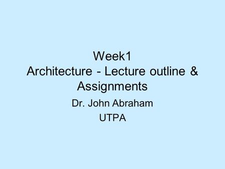 Week1 Architecture - Lecture outline & Assignments Dr. John Abraham UTPA.