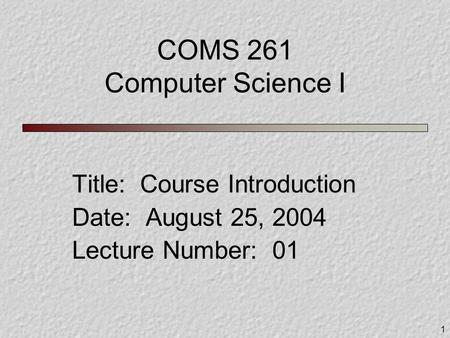 1 COMS 261 Computer Science I Title: Course Introduction Date: August 25, 2004 Lecture Number: 01.