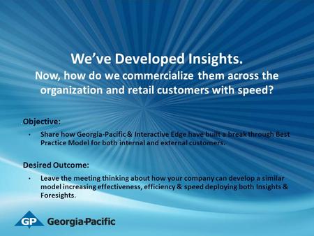 We’ve Developed Insights. Now, how do we commercialize them across the organization and retail customers with speed? Objective: Share how Georgia-Pacific.