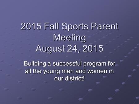 2015 Fall Sports Parent Meeting August 24, 2015 Building a successful program for all the young men and women in our district!