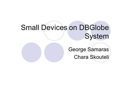 Small Devices on DBGlobe System George Samaras Chara Skouteli.