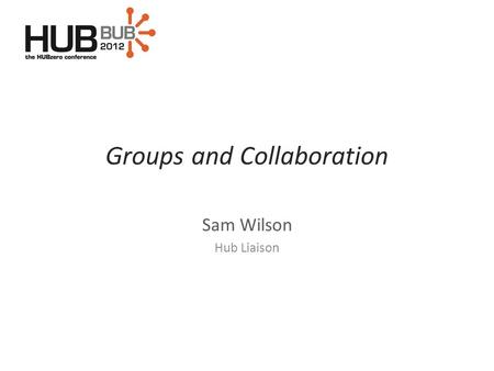 Groups and Collaboration Sam Wilson Hub Liaison. overview Purpose – what are they for? Creating a Group – getting started Customization – making it your.