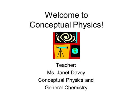 Welcome to Conceptual Physics! Teacher: Ms. Janet Davey Conceptual Physics and General Chemistry.