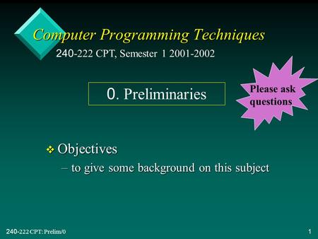 240-222 CPT: Prelim/01 Computer Programming Techniques v Objectives –to give some background on this subject 240-222 CPT, Semester 1 2001-2002 0. Preliminaries.