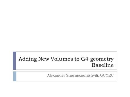 Adding New Volumes to G4 geometry Baseline Alexander Sharmazanashvili, GCCEC.
