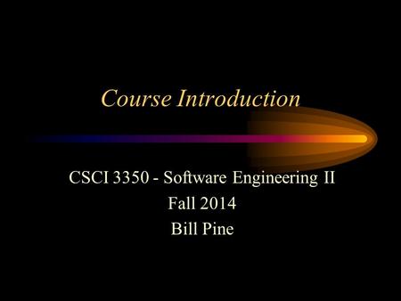 Course Introduction CSCI 3350 - Software Engineering II Fall 2014 Bill Pine.