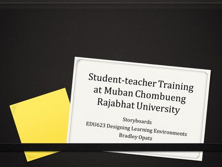 Student-teacher Training at Muban Chombueng Rajabhat University Storyboards EDU623 Designing Learning Environments Bradley Opatz.