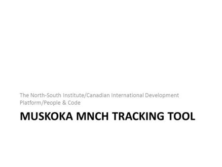 MUSKOKA MNCH TRACKING TOOL The North-South Institute/Canadian International Development Platform/People & Code.
