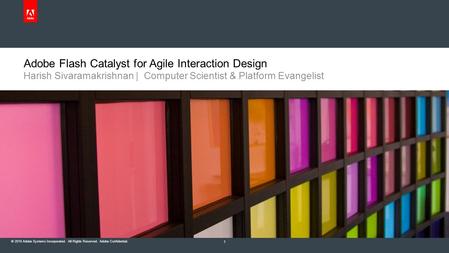 © 2010 Adobe Systems Incorporated. All Rights Reserved. Adobe Confidential. Adobe Flash Catalyst for Agile Interaction Design Harish Sivaramakrishnan |