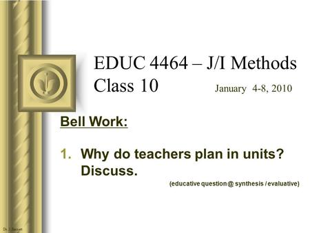 EDUC 4464 – J/I Methods Class 10 January 4-8, 2010 Bell Work: 1.Why do teachers plan in units? Discuss. (educative synthesis / evaluative) Dr.