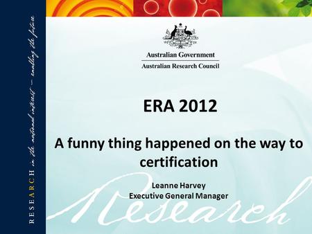 ERA 2012 A funny thing happened on the way to certification Leanne Harvey Executive General Manager.