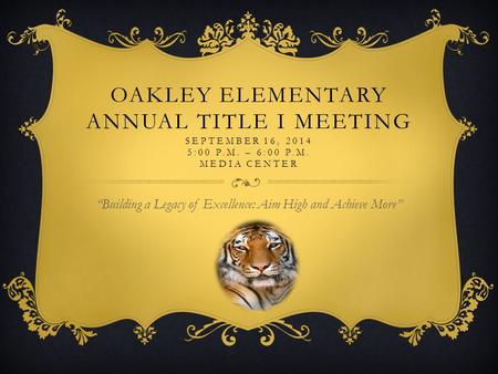 OAKLEY ELEMENTARY ANNUAL TITLE I MEETING SEPTEMBER 16, 2014 5:00 P.M. – 6:00 P.M. MEDIA CENTER “Building a Legacy of Excellence: Aim High and Achieve More”