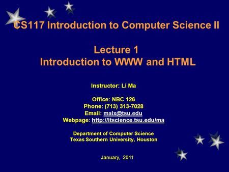 CS117 Introduction to Computer Science II Lecture 1 Introduction to WWW and HTML Instructor: Li Ma Office: NBC 126 Phone: (713) 313-7028