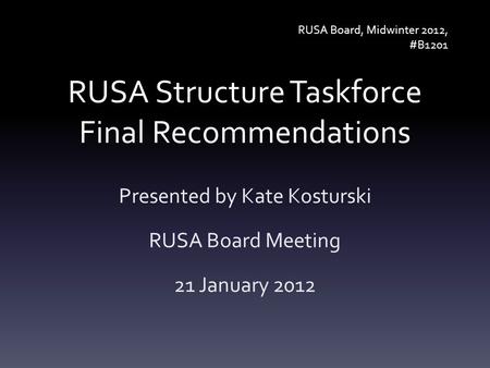 RUSA Structure Taskforce Final Recommendations Presented by Kate Kosturski RUSA Board Meeting 21 January 2012 RUSA Board, Midwinter 2012, #B1201.