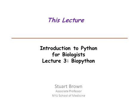 Introduction to Python for Biologists Lecture 3: Biopython This Lecture Stuart Brown Associate Professor NYU School of Medicine.