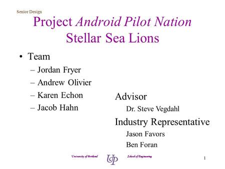 Senior Design 1 Project Android Pilot Nation Stellar Sea Lions Team –Jordan Fryer –Andrew Olivier –Karen Echon –Jacob Hahn University of Portland School.
