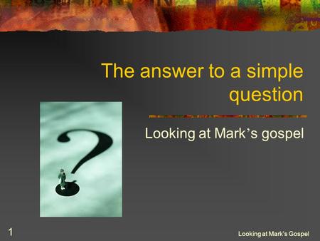 Looking at Mark's Gospel 1 The answer to a simple question Looking at Mark ’ s gospel.