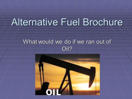 Alternative Fuel Brochure What would we do if we ran out of Oil?