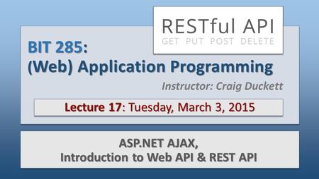BIT 285: ( Web) Application Programming Lecture 17: Tuesday, March 3, 2015 ASP.NET AJAX, Introduction to Web API & REST API Instructor: Craig Duckett.
