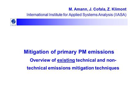Mitigation of primary PM emissions Overview of existing technical and non- technical emissions mitigation techniques M. Amann, J. Cofala, Z. Klimont International.