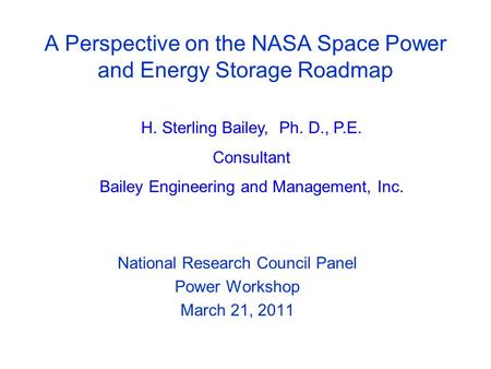 A Perspective on the NASA Space Power and Energy Storage Roadmap National Research Council Panel Power Workshop March 21, 2011 H. Sterling Bailey, Ph.