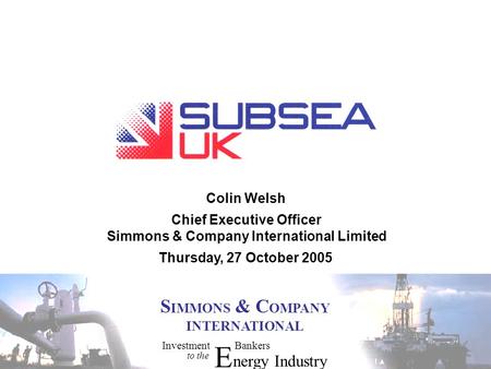 InvestmentBankers to the E nergyIndustry S IMMONS & C OMPANY INTERNATIONAL Colin Welsh Thursday, 27 October 2005 Chief Executive Officer Simmons & Company.