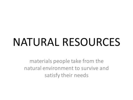 NATURAL RESOURCES materials people take from the natural environment to survive and satisfy their needs.