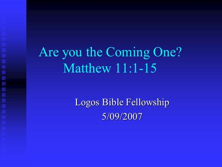 Are you the Coming One? Matthew 11:1-15 Logos Bible Fellowship 5/09/2007.