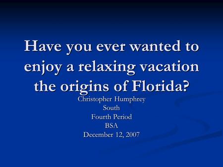 Have you ever wanted to enjoy a relaxing vacation the origins of Florida? Christopher Humphrey South Fourth Period BSA December 12, 2007.