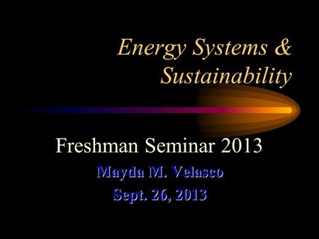 Energy Systems & Sustainability Freshman Seminar 2013 Mayda M. Velasco Sept. 26, 2013.
