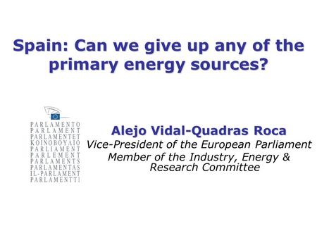 Spain: Can we give up any of the primary energy sources? Alejo Vidal-Quadras Roca Vice-President of the European Parliament Member of the Industry, Energy.