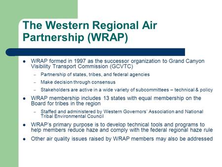 The Western Regional Air Partnership (WRAP) WRAP formed in 1997 as the successor organization to Grand Canyon Visibility Transport Commission (GCVTC) –