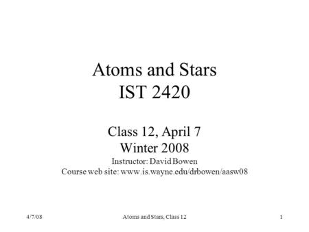 4/7/08Atoms and Stars, Class 121 Atoms and Stars IST 2420 Class 12, April 7 Winter 2008 Instructor: David Bowen Course web site: www.is.wayne.edu/drbowen/aasw08.