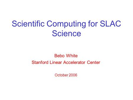 Scientific Computing for SLAC Science Bebo White Stanford Linear Accelerator Center October 2006.