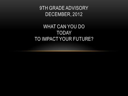 9TH GRADE ADVISORY DECEMBER, 2012 WHAT CAN YOU DO TODAY TO IMPACT YOUR FUTURE?