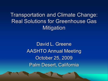 Transportation and Climate Change: Real Solutions for Greenhouse Gas Mitigation David L. Greene AASHTO Annual Meeting October 25, 2009 Palm Desert, California.