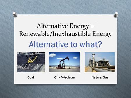 Alternative Energy = Renewable/Inexhaustible Energy Alternative to what? CoalOil - PetroleumNatural Gas.