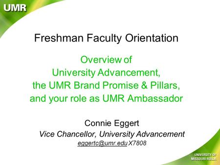 Freshman Faculty Orientation Overview of University Advancement, the UMR Brand Promise & Pillars, and your role as UMR Ambassador Connie Eggert Vice Chancellor,
